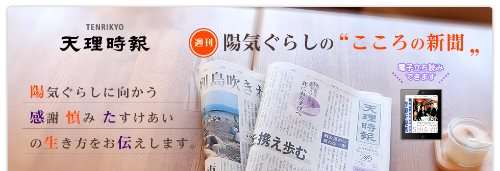 TENRIKYO 天理時報 週刊 陽気ぐらしの『こころの新聞』 陽気ぐらしに向かう「感謝　慎み　たすけあい」の生き方をお伝えします。 電子立ち読みできます